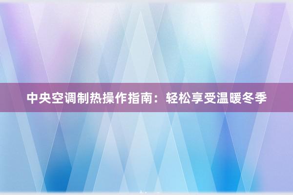 中央空调制热操作指南：轻松享受温暖冬季