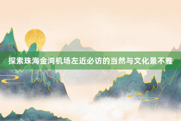 探索珠海金湾机场左近必访的当然与文化景不雅